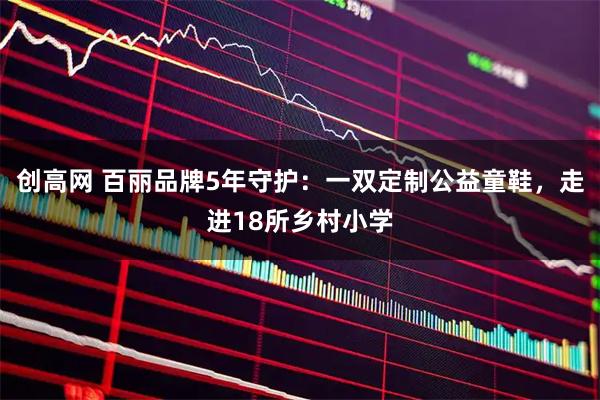 创高网 百丽品牌5年守护：一双定制公益童鞋，走进18所乡村小学