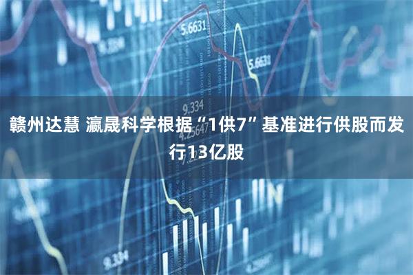 赣州达慧 瀛晟科学根据“1供7”基准进行供股而发行13亿股