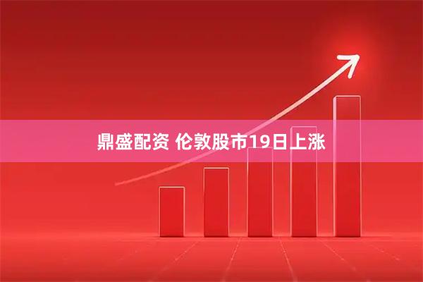 鼎盛配资 伦敦股市19日上涨