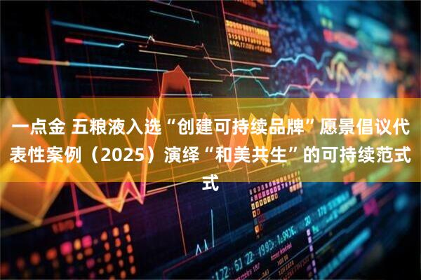 一点金 五粮液入选“创建可持续品牌”愿景倡议代表性案例（2025）演绎“和美共生”的可持续范式