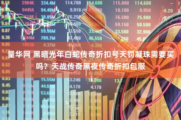 量华网 黑暗光年白蛇传奇折扣号天罚凝珠需要买吗？天战传奇黑夜传奇折扣包服