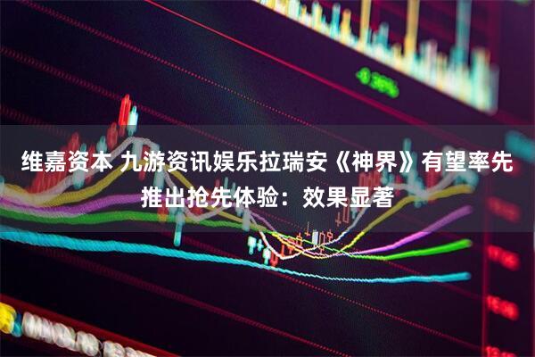 维嘉资本 九游资讯娱乐拉瑞安《神界》有望率先推出抢先体验：效果显著
