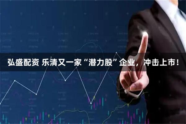 弘盛配资 乐清又一家“潜力股”企业，冲击上市！