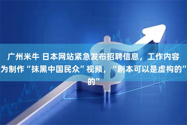 广州米牛 日本网站紧急发布招聘信息，工作内容为制作“抹黑中国民众”视频，“剧本可以是虚构的”
