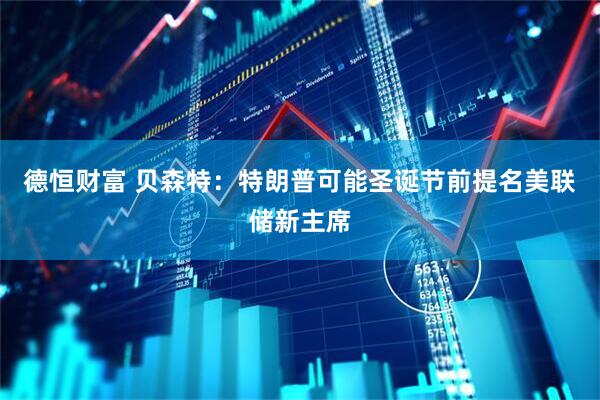 德恒财富 贝森特：特朗普可能圣诞节前提名美联储新主席
