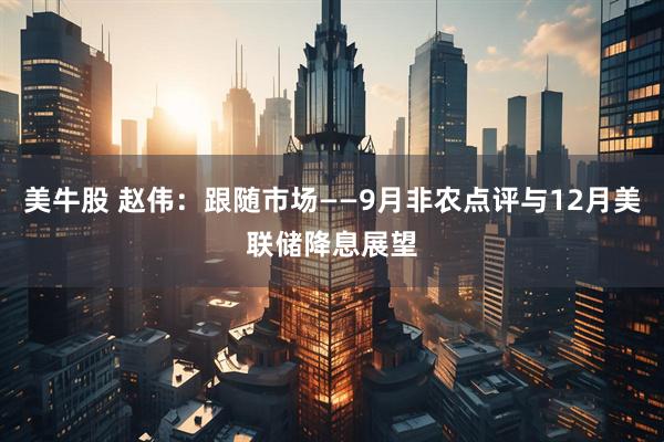 美牛股 赵伟：跟随市场——9月非农点评与12月美联储降息展望