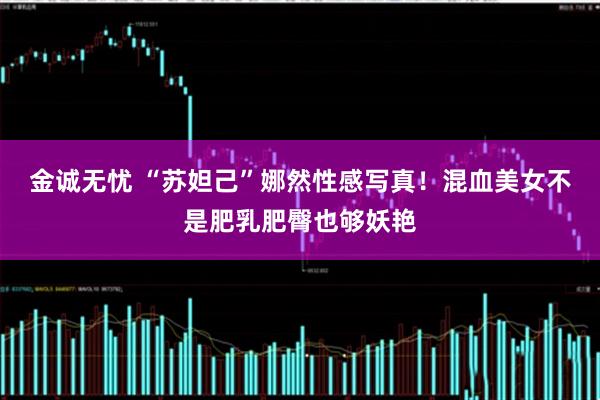 金诚无忧 “苏妲己”娜然性感写真！混血美女不是肥乳肥臀也够妖艳