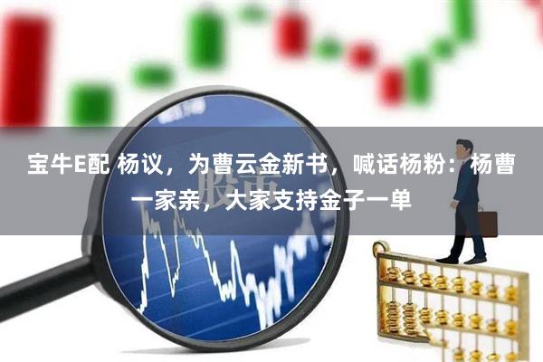 宝牛E配 杨议，为曹云金新书，喊话杨粉：杨曹一家亲，大家支持金子一单