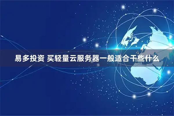 易多投资 买轻量云服务器一般适合干些什么