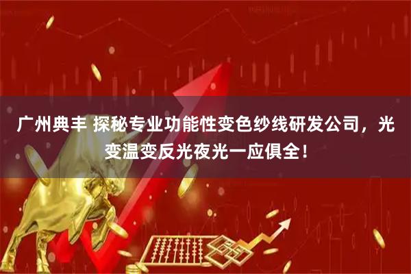 广州典丰 探秘专业功能性变色纱线研发公司，光变温变反光夜光一应俱全！