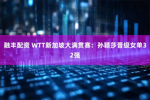 融丰配资 WTT新加坡大满贯赛：孙颖莎晋级女单32强