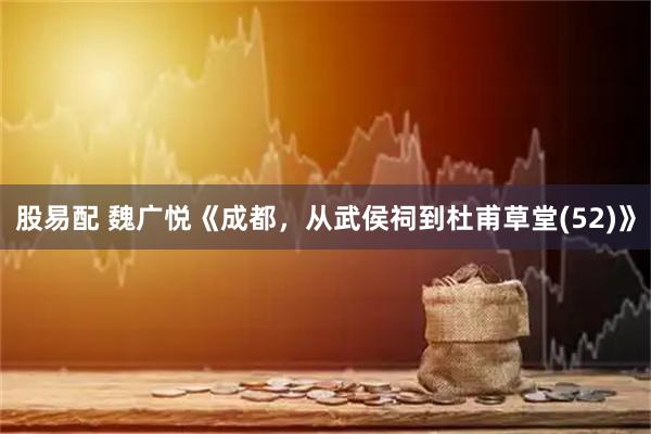股易配 魏广悦《成都，从武侯祠到杜甫草堂(52)》