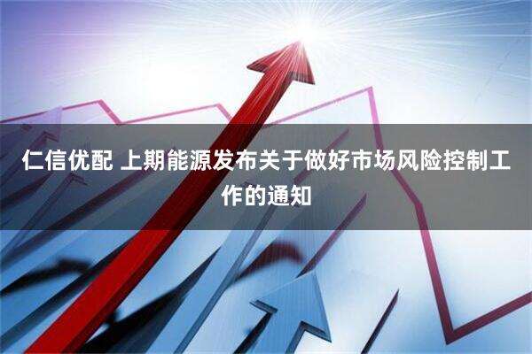 仁信优配 上期能源发布关于做好市场风险控制工作的通知