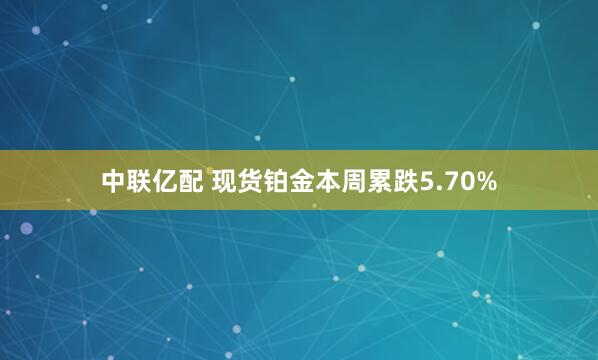 中联亿配 现货铂金本周累跌5.70%