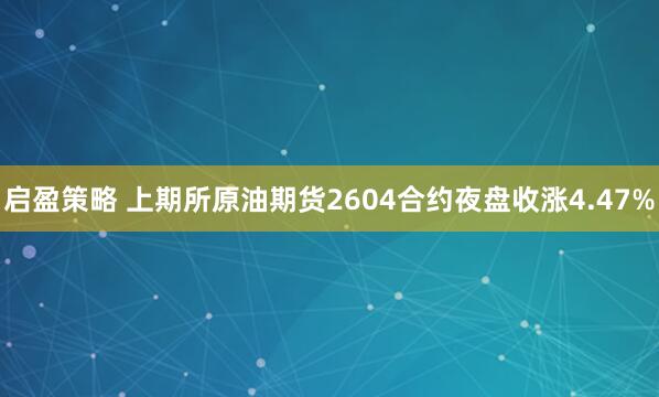 启盈策略 上期所原油期货2604合约夜盘收涨4.47%