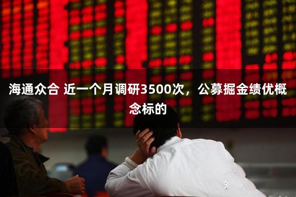 海通众合 近一个月调研3500次，公募掘金绩优概念标的
