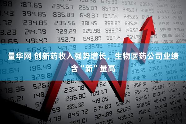量华网 创新药收入强势增长，生物医药公司业绩含“新”量高