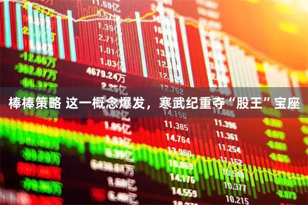棒棒策略 这一概念爆发，寒武纪重夺“股王”宝座