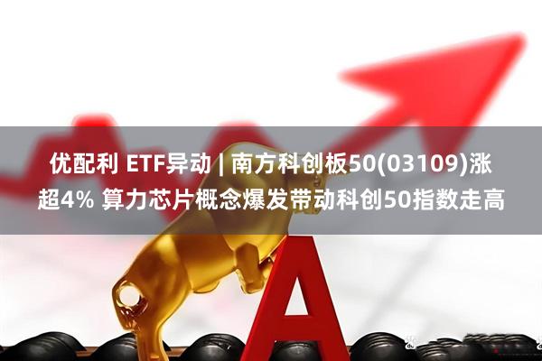 优配利 ETF异动 | 南方科创板50(03109)涨超4% 算力芯片概念爆发带动科创50指数走高