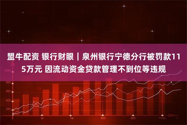 盟牛配资 银行财眼｜泉州银行宁德分行被罚款115万元 因流动资金贷款管理不到位等违规