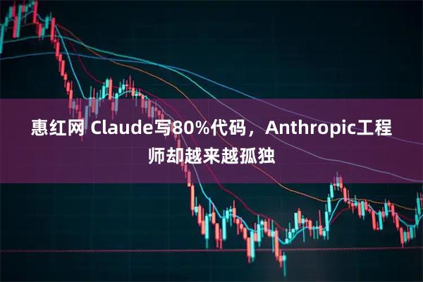 惠红网 Claude写80%代码，Anthropic工程师却越来越孤独