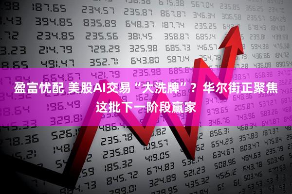 盈富忧配 美股AI交易“大洗牌”？华尔街正聚焦这批下一阶段赢家
