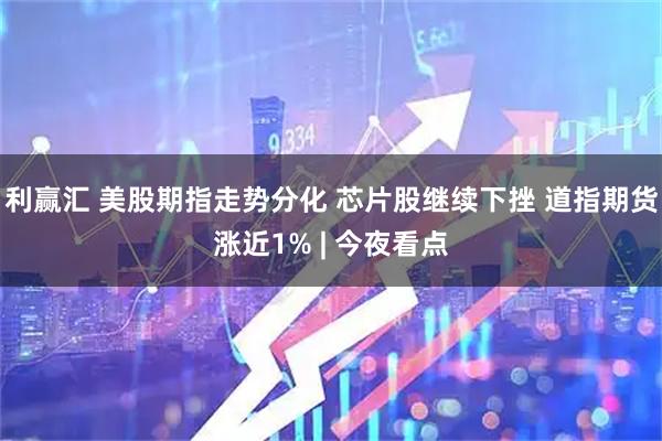 利赢汇 美股期指走势分化 芯片股继续下挫 道指期货涨近1% | 今夜看点