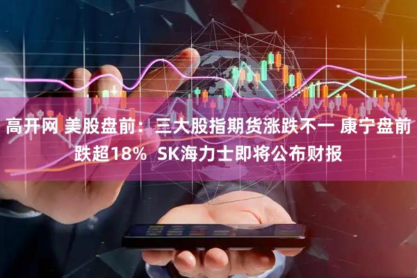 高开网 美股盘前：三大股指期货涨跌不一 康宁盘前跌超18%  SK海力士即将公布财报